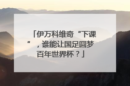 伊万科维奇“下课”，谁能让国足圆梦百年世界杯？